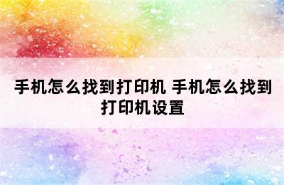 手机怎么找到打印机 手机怎么找到打印机设置